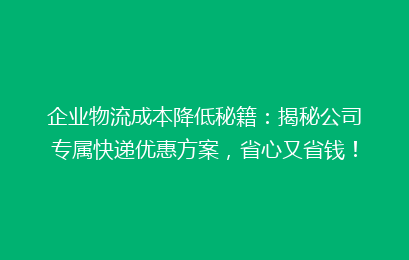 企业物流成本降低秘籍：揭秘公司专属快递优惠方案，省心又省钱！
