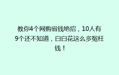 教你4个网购省钱绝招,10人有9个还不知道,白白花这么多冤枉钱!
