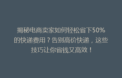 揭秘电商卖家如何轻松省下50%的快递费用？告别高价快递，这些技巧让你省钱又高效！