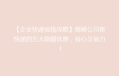 【企业快递省钱攻略】揭秘公司寄快递的五大隐藏优惠,省心又省力!