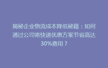 揭秘企业物流成本降低秘籍：如何通过公司寄快递优惠方案节省高达30%费用？
