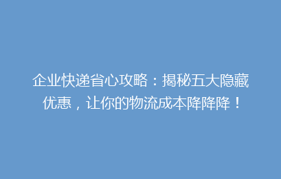 企业快递省心攻略：揭秘五大隐藏优惠，让你的物流成本降降降！