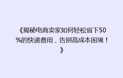 《揭秘电商卖家如何轻松省下50%的快递费用，告别高成本困境！》