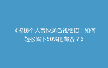 《揭秘个人寄快递省钱绝招：如何轻松省下50%的邮费？》