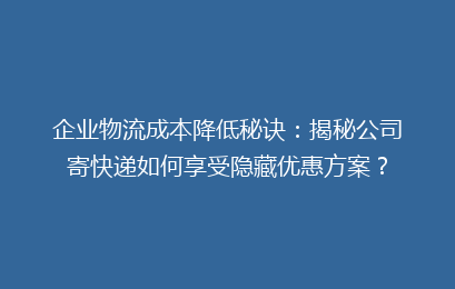 企业物流成本降低秘诀：揭秘公司寄快递如何享受隐藏优惠方案？