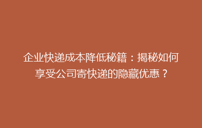 企业快递成本降低秘籍：揭秘如何享受公司寄快递的隐藏优惠？