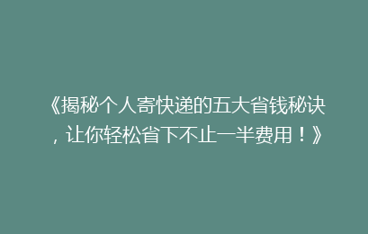 《揭秘个人寄快递的五大省钱秘诀,让你轻松省下不止一半费用!》