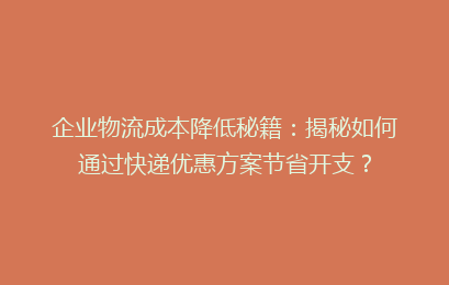 企业物流成本降低秘籍：揭秘如何通过快递优惠方案节省开支？
