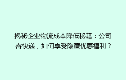 揭秘企业物流成本降低秘籍：公司寄快递，如何享受隐藏优惠福利？
