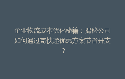 企业物流成本优化秘籍：揭秘公司如何通过寄快递优惠方案节省开支？