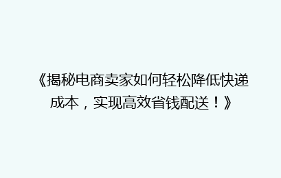 《揭秘电商卖家如何轻松降低快递成本，实现高效省钱配送！》
