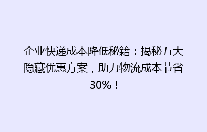 企业快递成本降低秘籍：揭秘五大隐藏优惠方案，助力物流成本节省30%！