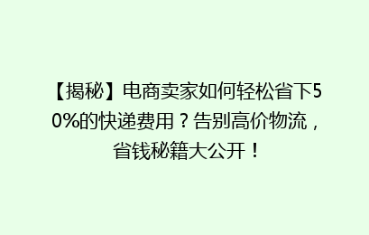 【揭秘】电商卖家如何轻松省下50%的快递费用？告别高价物流，省钱秘籍大公开！