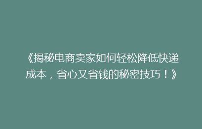《揭秘电商卖家如何轻松降低快递成本，省心又省钱的秘密技巧！》