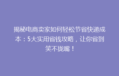 揭秘电商卖家如何轻松节省快递成本：5大实用省钱攻略，让你省到笑不拢嘴！