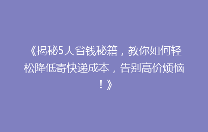 《揭秘5大省钱秘籍，教你如何轻松降低寄快递成本，告别高价烦恼！》