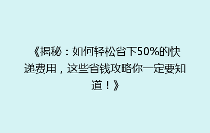 《揭秘：如何轻松省下50%的快递费用，这些省钱攻略你一定要知道！》