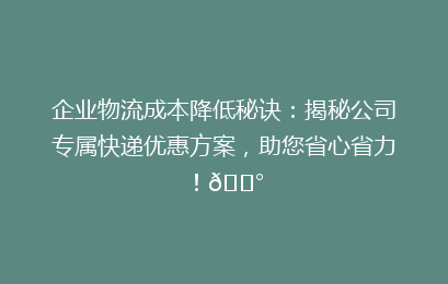 企业物流成本降低秘诀:揭秘公司专属快递优惠方案,助您省心省力!💰