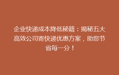 企业快递成本降低秘籍：揭秘五大高效公司寄快递优惠方案，助您节省每一分！
