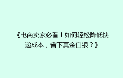 《电商卖家必看!如何轻松降低快递成本,省下真金白银?》