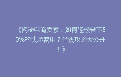 《揭秘电商卖家：如何轻松省下50%的快递费用？省钱攻略大公开！》