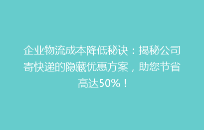 企业物流成本降低秘诀:揭秘公司寄快递的隐藏优惠方案,助您节省高达50%!