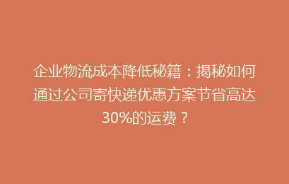 企业物流成本降低秘籍：揭秘如何通过公司寄快递优惠方案节省高达30%的运费？