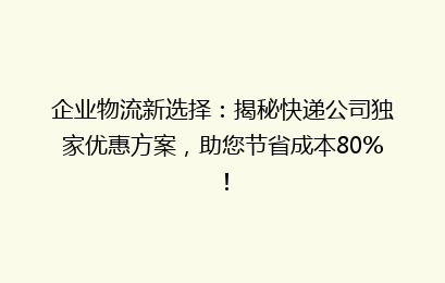 企业物流新选择：揭秘快递公司独家优惠方案，助您节省成本80%！