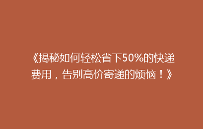 《揭秘如何轻松省下50%的快递费用，告别高价寄递的烦恼！》