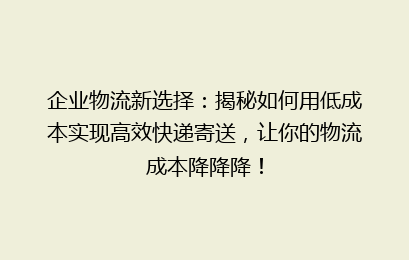 企业物流新选择：揭秘如何用低成本实现高效快递寄送，让你的物流成本降降降！