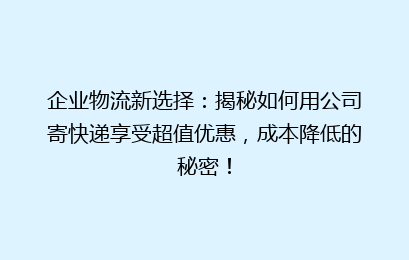 企业物流新选择：揭秘如何用公司寄快递享受超值优惠，成本降低的秘密！