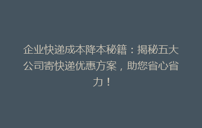 企业快递成本降本秘籍：揭秘五大公司寄快递优惠方案，助您省心省力！