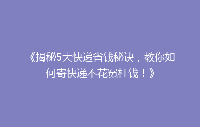 《揭秘5大快递省钱秘诀，教你如何寄快递不花冤枉钱！》