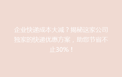 企业快递成本大减？揭秘这家公司独家的快递优惠方案，助您节省不止30%！
