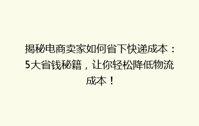 揭秘电商卖家如何省下快递成本：5大省钱秘籍，让你轻松降低物流成本！