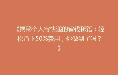 《揭秘个人寄快递的省钱秘籍：轻松省下50%费用，你做到了吗？》