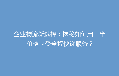 企业物流新选择：揭秘如何用一半价格享受全程快递服务？