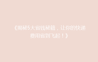 《揭秘5大省钱秘籍，让你的快递费用省到飞起！》