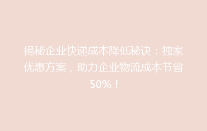 揭秘企业快递成本降低秘诀：独家优惠方案，助力企业物流成本节省50%！