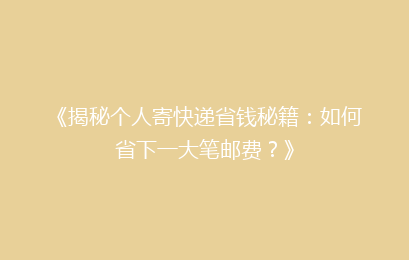 《揭秘个人寄快递省钱秘籍：如何省下一大笔邮费？》