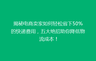 揭秘电商卖家如何轻松省下50%的快递费用，五大绝招助你降低物流成本！