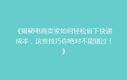《揭秘电商卖家如何轻松省下快递成本，这些技巧你绝对不能错过！》