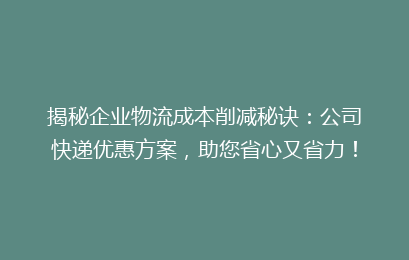 揭秘企业物流成本削减秘诀：公司快递优惠方案，助您省心又省力！