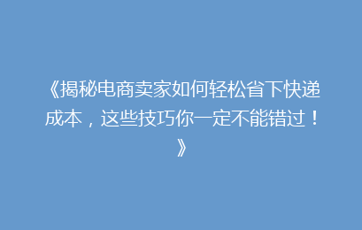 《揭秘电商卖家如何轻松省下快递成本，这些技巧你一定不能错过！》