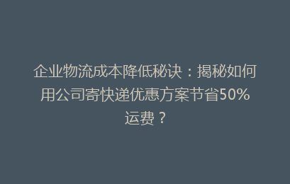 企业物流成本降低秘诀：揭秘如何用公司寄快递优惠方案节省50%运费？