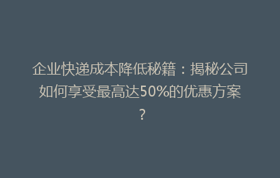 企业快递成本降低秘籍：揭秘公司如何享受最高达50%的优惠方案？