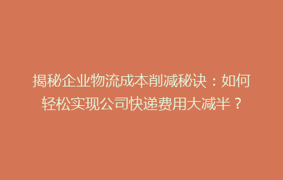 揭秘企业物流成本削减秘诀：如何轻松实现公司快递费用大减半？