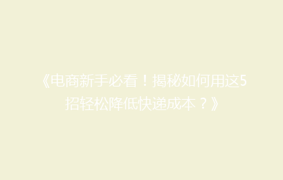 《电商新手必看！揭秘如何用这5招轻松降低快递成本？》