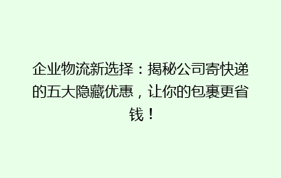 企业物流新选择:揭秘公司寄快递的五大隐藏优惠,让你的包裹更省钱!