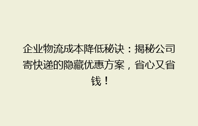 企业物流成本降低秘诀：揭秘公司寄快递的隐藏优惠方案，省心又省钱！